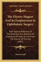 The Electro-Magnet and Its Employment in Ophthalmic Surgery: With Special Reference to the Detection and Removal of Fragments of Steel or Iron from the Interior of the Eye 101511895X Book Cover