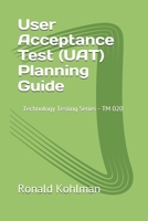 User Acceptance Test (UAT) Planning Guide: Technology Testing Series - TM 020  The User Acceptance Test Planning Guide is a document that will provide you with a framework for defining the work effort B086PPLYTB Book Cover