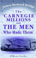 The Carnegie Millions and the Men Who Made Them; Being the Inside History of the Carnegie Steel Company 0766189260 Book Cover