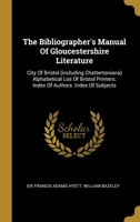 The Bibliographer's Manual Of Gloucestershire Literature: City Of Bristol (including Chattertoniana) Alphabetical List Of Bristol Printers. Index Of Authors. Index Of Subjects 1012291707 Book Cover