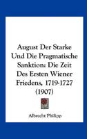 August Der Starke Und Die Pragmatische Sanktion: Die Zeit Des Ersten Wiener Friedens, 1719-1727 (1907) 1168029783 Book Cover