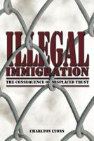 ILLEGAL IMMIGRATION: THE CONSEQUENCE OF MISPLACED TRUST 1468547402 Book Cover