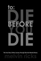 To: Die Before You Die: The True Story of My Journey Through Life and Mental Illness 146919077X Book Cover