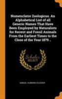 Nomenclator Zoologicus. An Alphabetical List of all Generic Names That Have Been Employed by Naturalists for Recent and Fossil Animals From the Earliest Times to the Close of the Year 1879 .. 1018513469 Book Cover