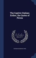 The Captive Orphan; Esther, the Queen of Persia 1018550089 Book Cover