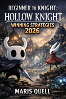 BEGINNER TO KNIGHT: HOLLOW KNIGHT WINNING STRATEGIES: Your Step-by-Step Journey from Forgotten Crossroads to Hallownest's Truth B0GTP2X9HH Book Cover