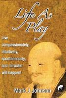 Life As Play: Live compassionately, intuitively, spontaneously, and miracles will happen! 0983758689 Book Cover