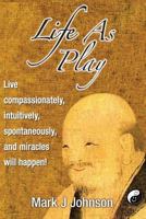 Life As Play: Live compassionately, intuitively, spontaneously, and miracles will happen! 0983758646 Book Cover