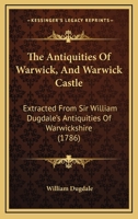The Antiquities Of Warwick, And Warwick Castle: Extracted From Sir William Dugdale's Antiquities Of Warwickshire 1170789927 Book Cover