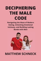 Deciphering the Male Code: Navigating the Maze of Modern Dating, Unlocking Emotional Intimacy, and Building Lasting Bonds with Men B0CT957F9X Book Cover