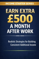 Earn Extra £500 a Month After Work: Realistic Strategies for Building Consistent Additional Income (Income Starter Series) B0GRJ6MN9X Book Cover