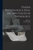 Stadia Physiologica Duo, or, Two Stages in Physiology: Exhibiting All Along the Opinions of the Best Writers, Both in Anatomy, and Animal Oeconomy, ... With a Variety of Observations Entirley New 1015189121 Book Cover