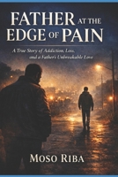 FATHER AT THE EDGE OF PAIN: A True Story of Addiction, Loss, and a Father’s Unbreakable Love B0GY4MMZ5W Book Cover