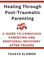 Healing Through Post-Traumatic Parenting: A Guide to Conscious Parenting and Emotional Recovery After Trauma B0FG1TSRWD Book Cover