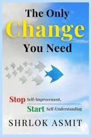 The Only Change You Need: Stop Self-Improvement, Start Self-Understanding (Self Awareness: The Inner Path) B0GC5BYYYR Book Cover