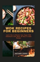 WOK RECIPES FOR BEGINNERS: Learn How to Elevate Your Vegan Wok Adventures with these 30 Easy to make Recipes B0CTGB11JR Book Cover