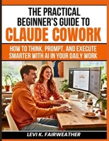 The Practical Beginner’s Guide to Claude Cowork: How to Think, Prompt, and Execute Smarter With AI in Your Daily Work (Mastering AI Assistants) B0GR62T9N3 Book Cover