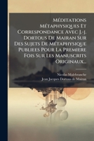 Méditations Métaphysiques Et Correspondance Avec J.-j. Dortous De Mairan Sur Des Sujets De Métaphysique Publiees Pour La Premiere Fois Sur Les Manuscrits Originaux... 1271179865 Book Cover