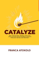 CATALYZE: Beat the excuses, redeem your time and activate your children's destiny through prayer and prophecy B08T71DYRY Book Cover