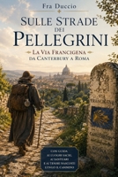 Sulle Strade dei Pellegrini La Via Francigena da Canterbury a Roma: Con guida ai luoghi sacri, ai santuari e ai tesori nascosti lungo il cammino (Italian Edition) B0H4D3PZXW Book Cover