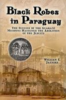 Black Robes in Paraguay: The Success of the Guarani Missions Hastened the Abolition of the Jesuits 1933794046 Book Cover