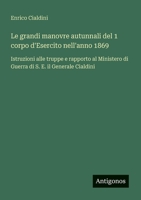 Le grandi manovre autunnali del 1 corpo d'Esercito nell'anno 1869: Istruzioni alle truppe e rapporto al Ministero di Guerra di S. E. il Generale Cialdini (Italian Edition) 3563218013 Book Cover
