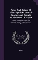 Rules And Orders Of The Superior Court Of Cumberland County In The State Of Maine: Adopted September 1, 1868, With Additional Rules To September Term, 1871... 1010965077 Book Cover