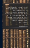 Allgemeines Europäisches Bücher-lexicon, In Welchem Nach Ordnung Des Dictionarii Die Allermeisten Autores Oder Gattungen Von Büchern Zu Finden, Welche ... Derer Dreyen Christlichen Haupt-religionen 1020952067 Book Cover