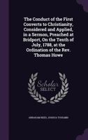 The Conduct of the First Converts to Christianity, Considered and Applied, in a Sermon, Preached at Bridport, On the Tenth of July, 1788, at the Ordination of the Rev. Thomas Howe 135881497X Book Cover