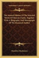 The Australian Edition of the Selected Works of Marcus Clarke, Together with a Biography and Monograph of the Deceased Author 1241162794 Book Cover