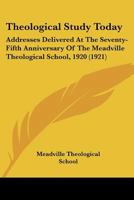 Theological Study Today: Addresses Delivered At The Seventy-Fifth Anniversary Of The Meadville Theological School, 1920 0548716137 Book Cover