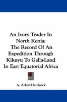 An Ivory Trader In North Kenia: The Record Of An Expedition Through Kikuyu To Galla-Land In East Equatorial Africa 0548308977 Book Cover