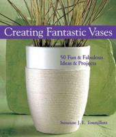 Creating Fantastic Vases: 50 Fun & Fabulous Ideas & Projects 1579904076 Book Cover