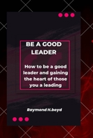 Be a good leader: How to be a good leader and gaining the heart of those you are leading B0B9QMQCG6 Book Cover