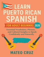 Learn Puerto Rican Spanish for Adult Beginners 2026: Essential Vocabulary, Phrases, and Cultural Insights to Speak Confidently and Naturally B0FV84M4N3 Book Cover