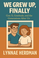 We Grew Up, Finally!: Gen X, Gratitude, and the Generations After Us (WE ARE the GEN X ER's Series) B0FQ2XX8SH Book Cover