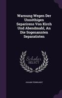 Warnung Wegen Der Unnothigen Separirens Von Kirch Und Abendmahl, an Die Sogenannten Separatisten 1174517948 Book Cover