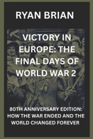 VICTORY IN EUROPE: THE FINAL DAYS OF WORLD WAR 2: 80TH ANNIVERSARY EDITION: HOW THE WAR ENDED AND THE WORLD CHANGED FOREVER B0F8C14J6F Book Cover