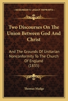 Two Discourses on the Union Between God and Christ, and the Grounds of Unitarian Nonconformity to the Church of England ; With Prefatory Address to Unitarian Christians 1120949025 Book Cover