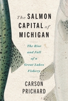 The Salmon Capital of Michigan: The Rise and Fall of a Great Lakes Fishery 0814351131 Book Cover