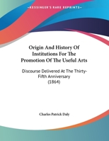 Origin And History Of Institutions For The Promotion Of The Useful Arts: Discourse Delivered At The Thirty-Fifth Anniversary 1248522052 Book Cover