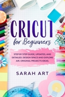 CRICUT FOR BEGINNERS: A Cricut Maker Guide for Beginners with Understandable Guidelines to Install and Master the Machine, New Original Projects Ideas and Advices. B085RRT8B1 Book Cover