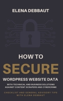 How to secure WordPress website data with technical and business solutions against content scrapers and cybercrime: Checklist and General Advisory Tips with Elena Debbaut B08QBQL3NK Book Cover