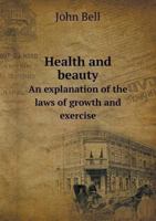 Health and Beauty: An Explanation of the Laws of Growth and Exercise; Through Which a Pleasing Contour, Symmetry of Form, and Graceful Carriage of the Body Are Acquired 1356850871 Book Cover
