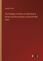 The Pedigree of Wilson of High Wray and Kendal and the Families Connected with Them: Comp. from Private Pedigrees and Completed to the Present Time 1437284892 Book Cover