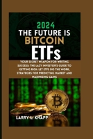 2024 THE FUTURE IS Bitcoin ETFs: Your Secret Weapon for Writing Success: The Lazy Investor's Guide to Getting Rich: Let ETFs Do the Work, Strategies f B0CS3MTHVS Book Cover