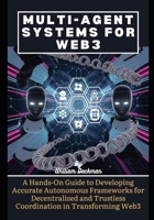 Multi-Agent Systems for Web3: A Hands-On Guide to Developing Accurate Autonomous Frameworks for Decentralized and Trustless Coordination in Transforming Web3 B0DRVRFMHW Book Cover