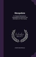 Shropshire: Or, Original Delineations, Topographical, Historical and Descriptive of That County 1357159641 Book Cover