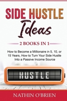 Side Hustle Ideas: 2 Books in 1: How to Become a Millionaire in 5, 10, or 15 Years, How to Turn Your Side Hustle Into a Passive Income Source 1087936640 Book Cover