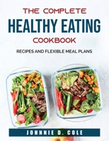 The Complete Healthy Eating Cookbook: Recipes and Flexible Meal Plans 1803790679 Book Cover